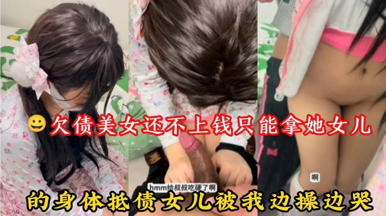 欠债美女还不上钱只能拿她女儿，的身体抵债女儿被我边操边哭