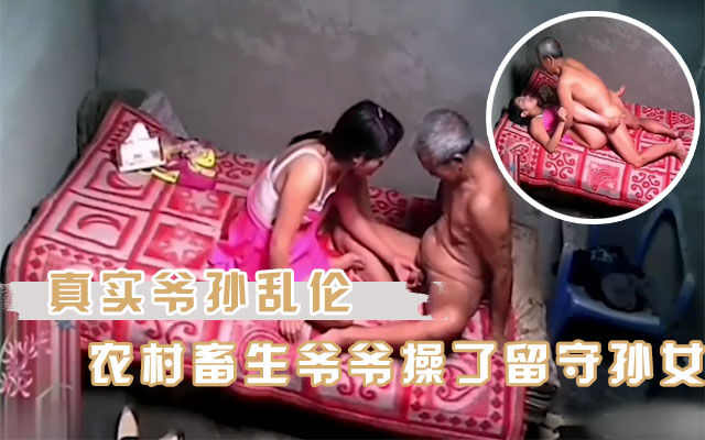 【爷孙乱伦】农村畜生爷爷诱骗孙女操逼，这么老了也不老实