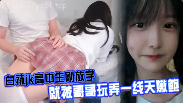白袜k高中生刚放学，就被哥哥玩弄一线天嫩鲍