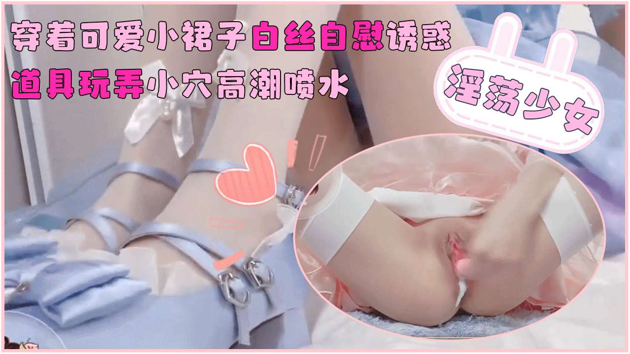 【淫荡少女】穿着可爱小裙子白丝自慰诱惑_道具玩弄小穴高潮喷水